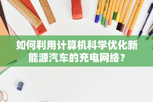 如何利用计算机科学优化新能源汽车的充电网络？