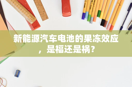 新能源汽车电池的果冻效应，是福还是祸？