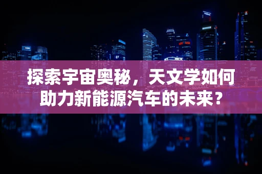 探索宇宙奥秘，天文学如何助力新能源汽车的未来？