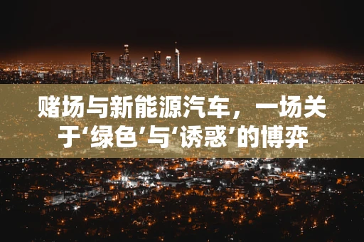 赌场与新能源汽车，一场关于‘绿色’与‘诱惑’的博弈