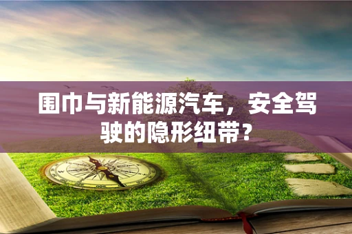 围巾与新能源汽车，安全驾驶的隐形纽带？