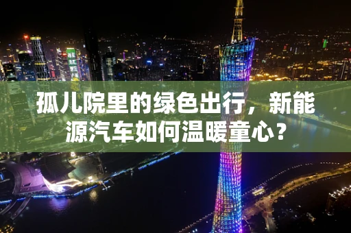 孤儿院里的绿色出行，新能源汽车如何温暖童心？