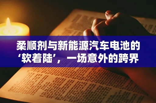 柔顺剂与新能源汽车电池的‘软着陆’，一场意外的跨界融合？
