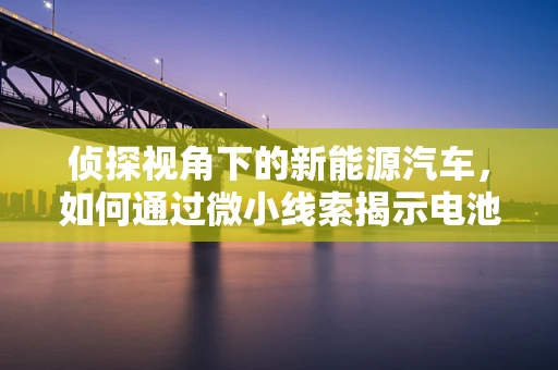 侦探视角下的新能源汽车，如何通过微小线索揭示电池安全之谜？