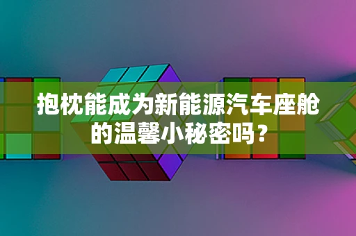 抱枕能成为新能源汽车座舱的温馨小秘密吗？