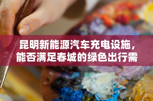 昆明新能源汽车充电设施，能否满足春城的绿色出行需求？