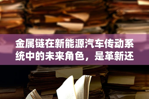 金属链在新能源汽车传动系统中的未来角色，是革新还是回归传统？
