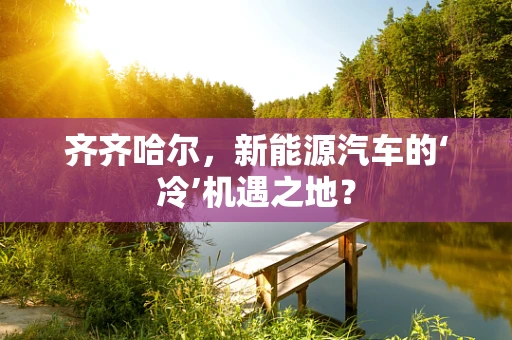 齐齐哈尔，新能源汽车的‘冷’机遇之地？