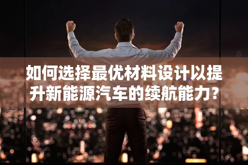如何选择最优材料设计以提升新能源汽车的续航能力？