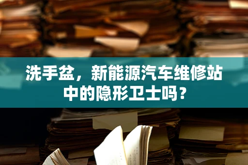 洗手盆，新能源汽车维修站中的隐形卫士吗？