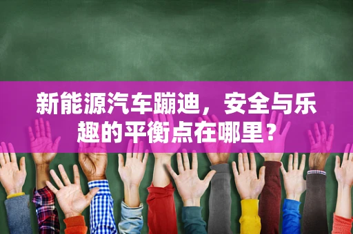 新能源汽车蹦迪，安全与乐趣的平衡点在哪里？