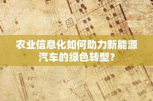农业信息化如何助力新能源汽车的绿色转型？