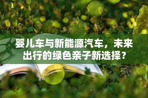 婴儿车与新能源汽车，未来出行的绿色亲子新选择？