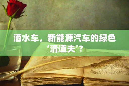 洒水车，新能源汽车的绿色‘清道夫’？