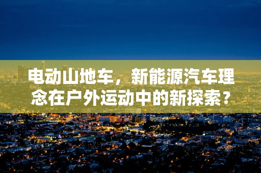 电动山地车，新能源汽车理念在户外运动中的新探索？