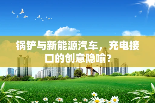 锅铲与新能源汽车，充电接口的创意隐喻？