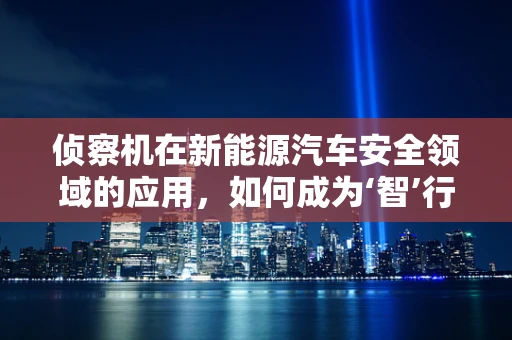 侦察机在新能源汽车安全领域的应用，如何成为‘智’行先锋的隐形守护者？