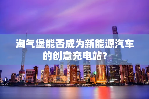淘气堡能否成为新能源汽车的创意充电站？