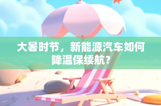 大暑时节，新能源汽车如何降温保续航？