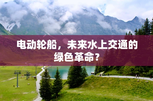 电动轮船，未来水上交通的绿色革命？
