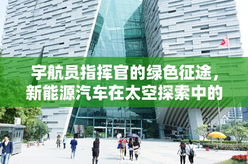 宇航员指挥官的绿色征途，新能源汽车在太空探索中的角色？