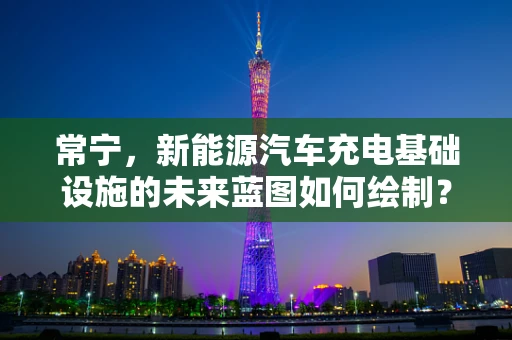 常宁，新能源汽车充电基础设施的未来蓝图如何绘制？