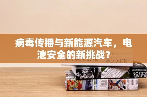 病毒传播与新能源汽车，电池安全的新挑战？