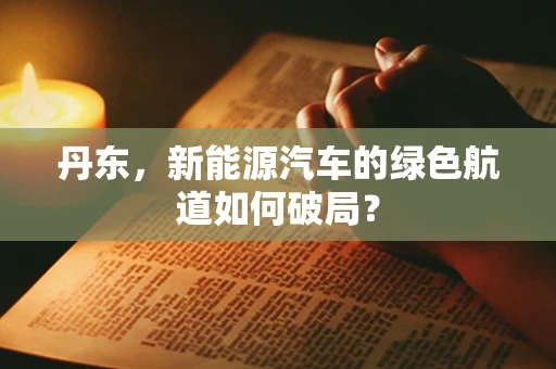 丹东，新能源汽车的绿色航道如何破局？