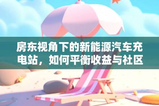 房东视角下的新能源汽车充电站，如何平衡收益与社区和谐？