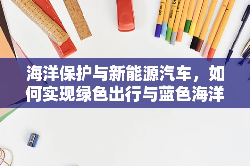 海洋保护与新能源汽车，如何实现绿色出行与蓝色海洋的和谐共存？