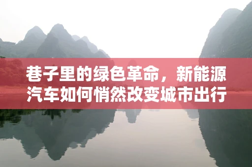 巷子里的绿色革命，新能源汽车如何悄然改变城市出行？