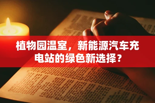 植物园温室，新能源汽车充电站的绿色新选择？