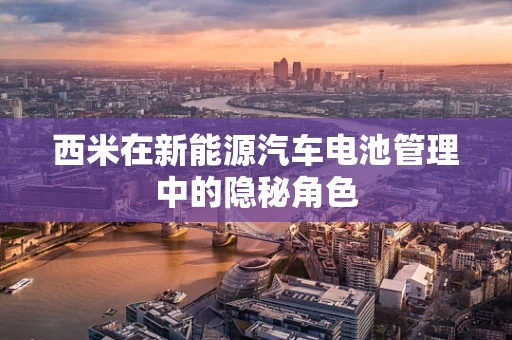 西米在新能源汽车电池管理中的隐秘角色