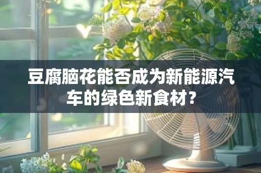 豆腐脑花能否成为新能源汽车的绿色新食材？
