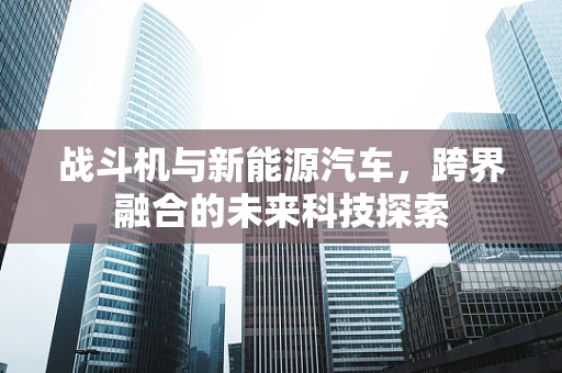 战斗机与新能源汽车，跨界融合的未来科技探索