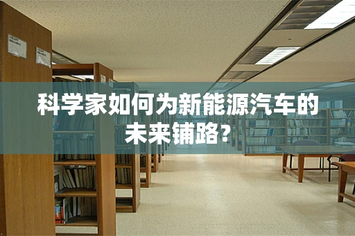 科学家如何为新能源汽车的未来铺路？