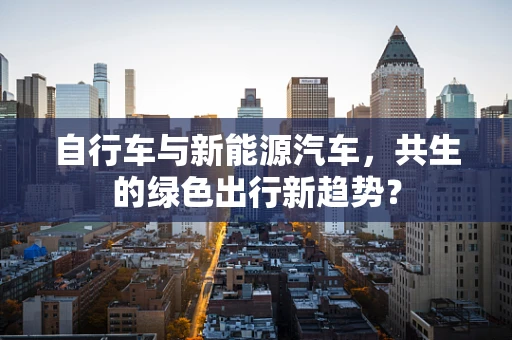自行车与新能源汽车，共生的绿色出行新趋势？