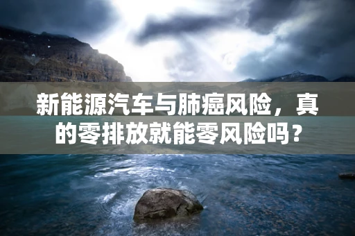 新能源汽车与肺癌风险，真的零排放就能零风险吗？