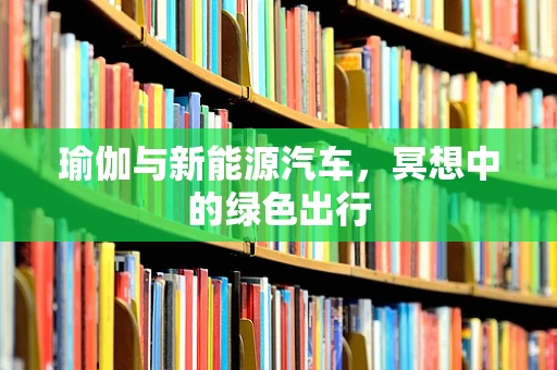 瑜伽与新能源汽车，冥想中的绿色出行