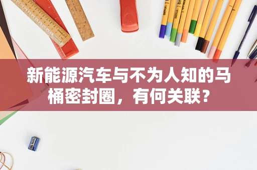 新能源汽车与不为人知的马桶密封圈，有何关联？