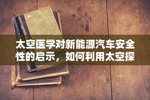 太空医学对新能源汽车安全性的启示，如何利用太空探索的成果提升车辆防护？