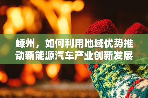 嵊州，如何利用地域优势推动新能源汽车产业创新发展？