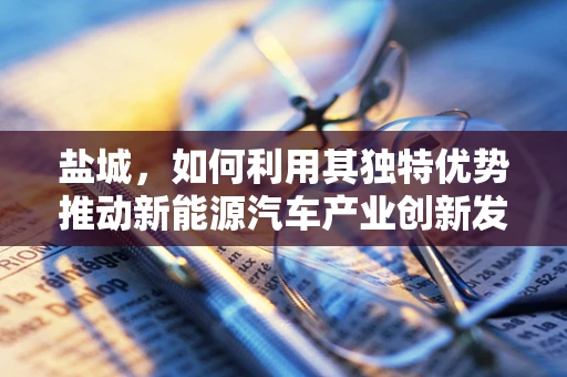 盐城，如何利用其独特优势推动新能源汽车产业创新发展？