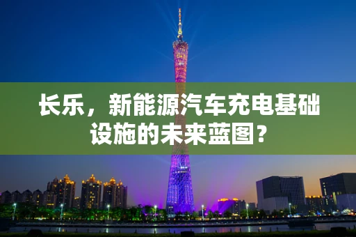 长乐，新能源汽车充电基础设施的未来蓝图？