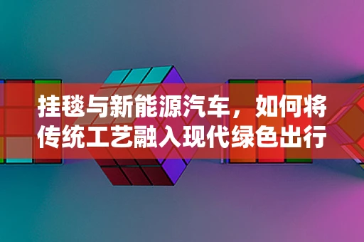 挂毯与新能源汽车，如何将传统工艺融入现代绿色出行？