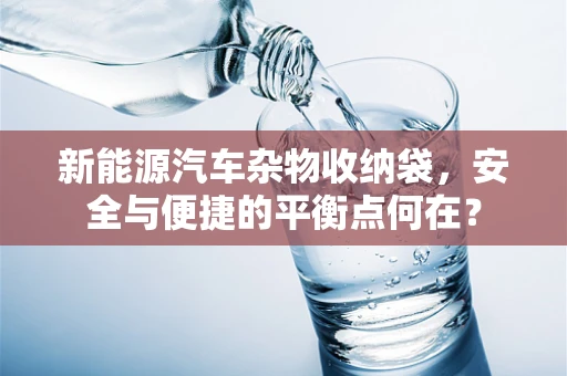 新能源汽车杂物收纳袋，安全与便捷的平衡点何在？