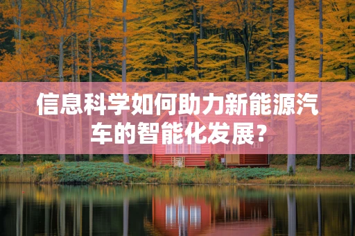 信息科学如何助力新能源汽车的智能化发展？