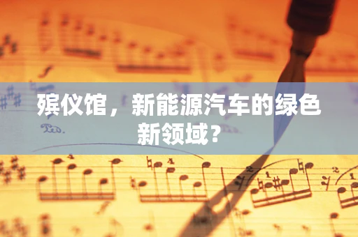殡仪馆，新能源汽车的绿色新领域？