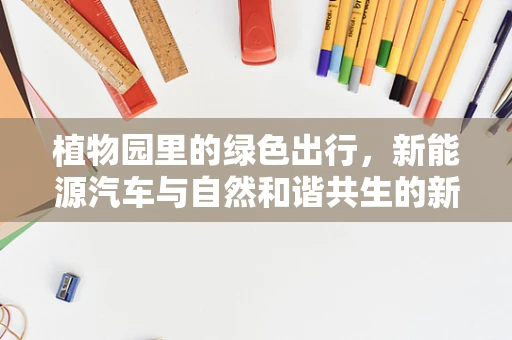 植物园里的绿色出行，新能源汽车与自然和谐共生的新思考？