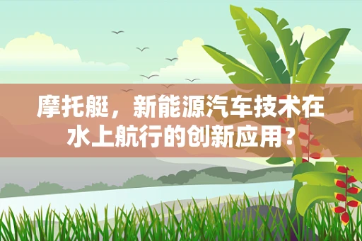 摩托艇，新能源汽车技术在水上航行的创新应用？